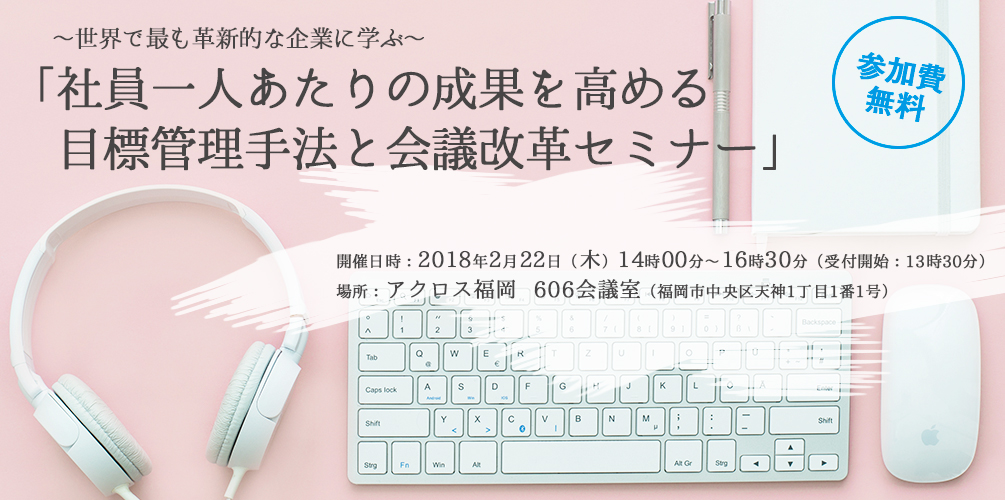 2/22（木）アクロス福岡にて～世界で最も革新的な企業に学ぶ～「社員一人あたりの成果を高める目標管理手法と会議改革セミナー」のご案内